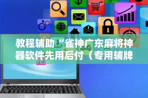 教程辅助“雀神广东麻将神器软件先用后付（专用辅牌神器免安装）