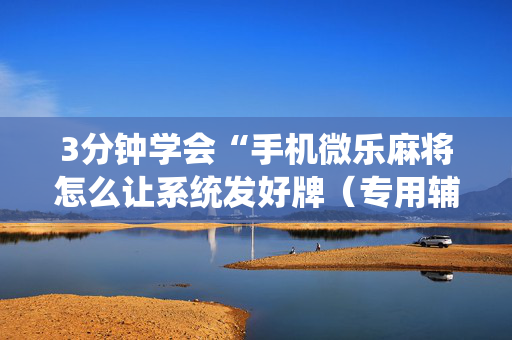 3分钟学会“手机微乐麻将怎么让系统发好牌（专用辅牌神器免安装）