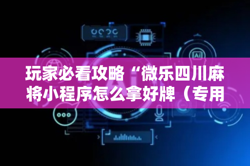 玩家必看攻略“微乐四川麻将小程序怎么拿好牌（专用辅牌神器免安装）