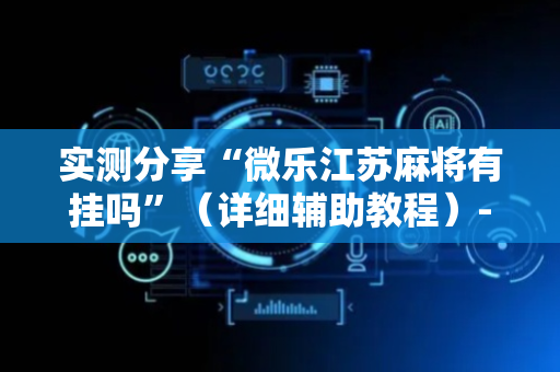 实测分享“微乐江苏麻将有挂吗”（详细辅助教程）-哔哩哔哩
