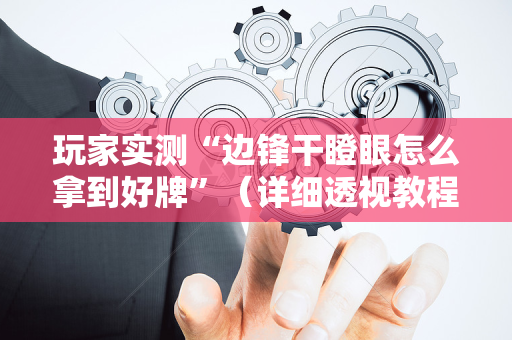 玩家实测“边锋干瞪眼怎么拿到好牌”（详细透视教程）-哔哩哔哩