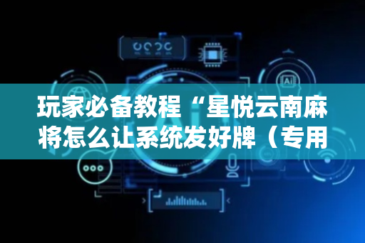 玩家必备教程“星悦云南麻将怎么让系统发好牌（专用辅牌神器免安装）