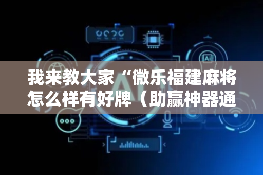 我来教大家“微乐福建麻将怎么样有好牌（助赢神器通用版）