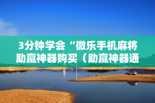 3分钟学会“微乐手机麻将助赢神器购买（助赢神器通用版）