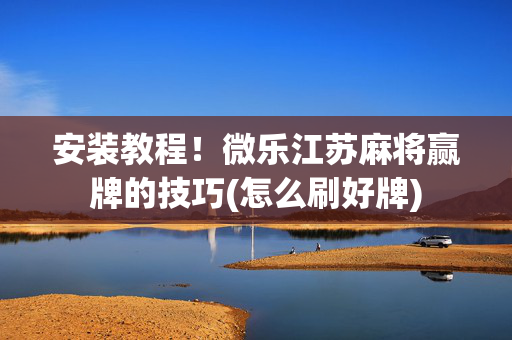 安装教程！微乐江苏麻将赢牌的技巧(怎么刷好牌)
