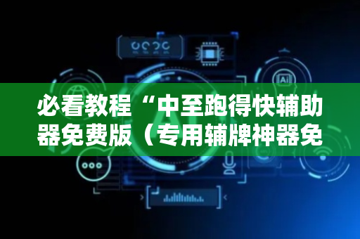 必看教程“中至跑得快辅助器免费版（专用辅牌神器免安装）
