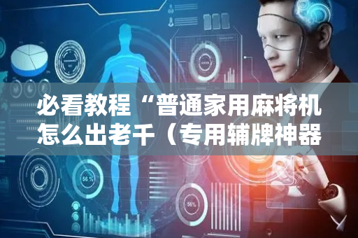 必看教程“普通家用麻将机怎么出老千（专用辅牌神器免安装）