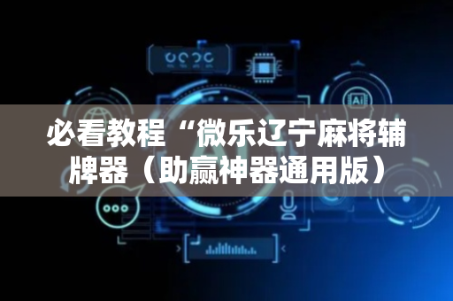 必看教程“微乐辽宁麻将辅牌器（助赢神器通用版）