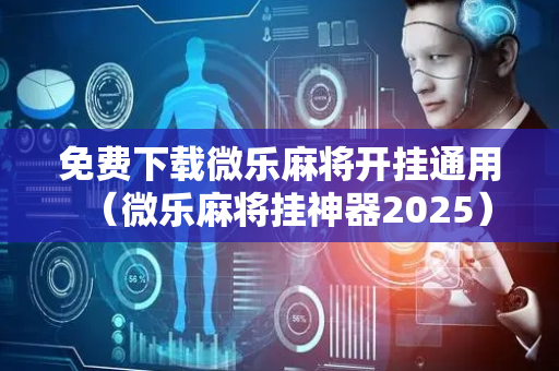 免费下载微乐麻将开挂通用（微乐麻将挂神器2025）