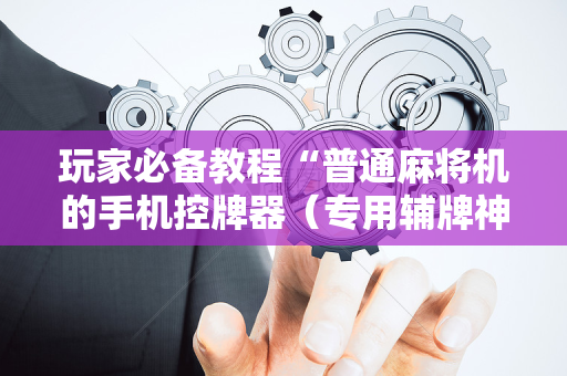 玩家必备教程“普通麻将机的手机控牌器（专用辅牌神器免安装）