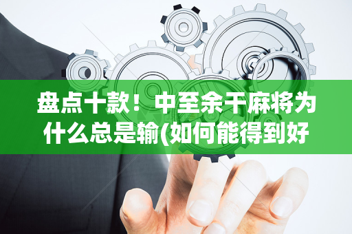 盘点十款！中至余干麻将为什么总是输(如何能得到好牌)