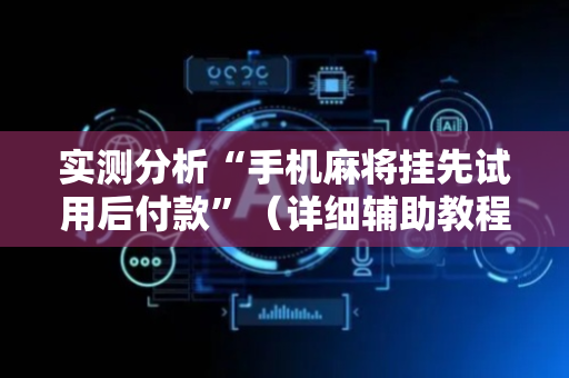 实测分析“手机麻将挂先试用后付款”（详细辅助教程）-哔哩哔哩