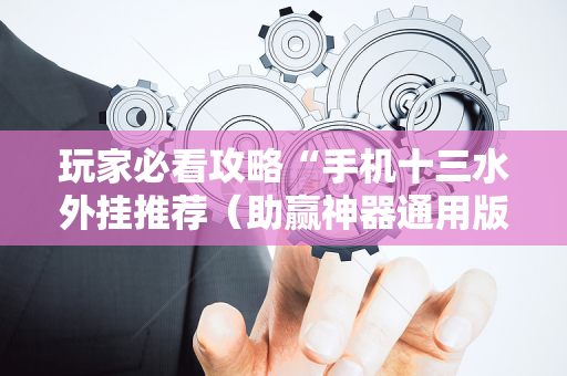 玩家必看攻略“手机十三水外挂推荐（助赢神器通用版）