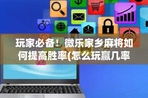 玩家必备！微乐家乡麻将如何提高胜率(怎么玩赢几率大)