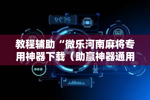 教程辅助“微乐河南麻将专用神器下载（助赢神器通用版）