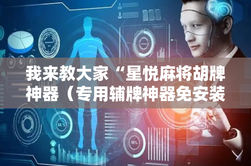我来教大家“星悦麻将胡牌神器（专用辅牌神器免安装）