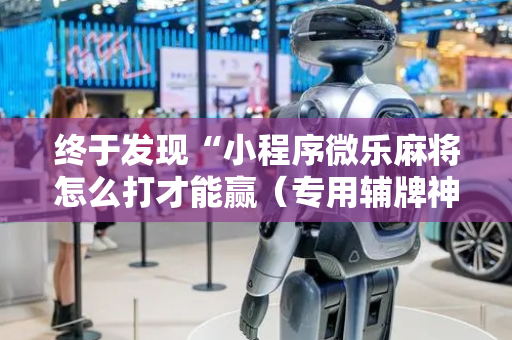 终于发现“小程序微乐麻将怎么打才能赢（专用辅牌神器免安装）