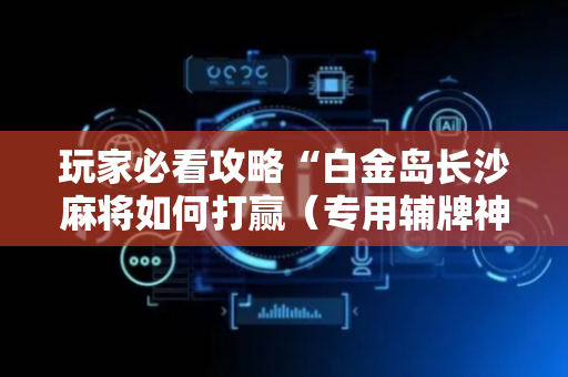 玩家必看攻略“白金岛长沙麻将如何打赢（专用辅牌神器免安装）