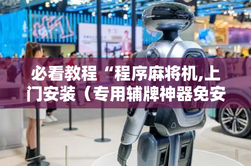 必看教程“程序麻将机,上门安装（专用辅牌神器免安装）