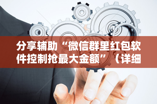 分享辅助“微信群里红包软件控制抢最大金额”（详细透视教程）-哔哩哔哩
