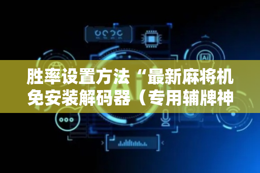 胜率设置方法“最新麻将机免安装解码器（专用辅牌神器免安装）