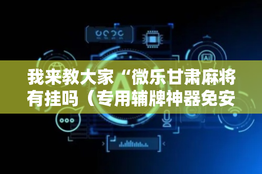 我来教大家“微乐甘肃麻将有挂吗（专用辅牌神器免安装）