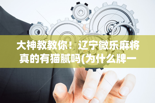 大神教教你！辽宁微乐麻将真的有猫腻吗(为什么牌一直很差)