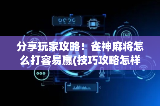 分享玩家攻略！雀神麻将怎么打容易赢(技巧攻略怎样拿好牌)