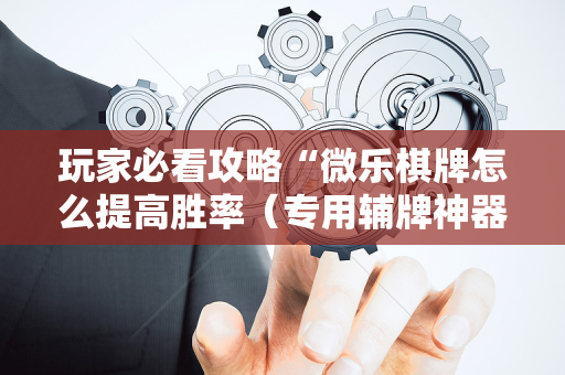 玩家必看攻略“微乐棋牌怎么提高胜率（专用辅牌神器免安装）