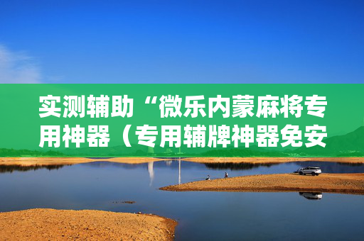 实测辅助“微乐内蒙麻将专用神器（专用辅牌神器免安装）