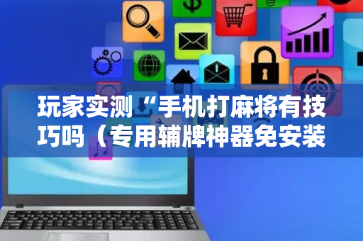 玩家实测“手机打麻将有技巧吗（专用辅牌神器免安装）