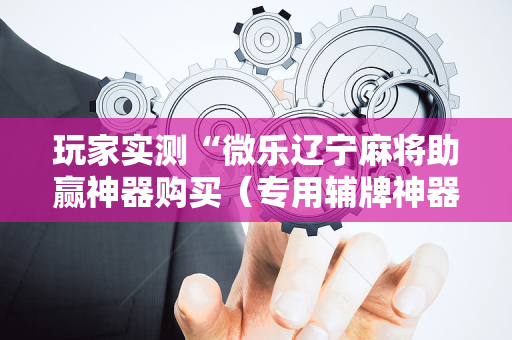 玩家实测“微乐辽宁麻将助赢神器购买（专用辅牌神器免安装）