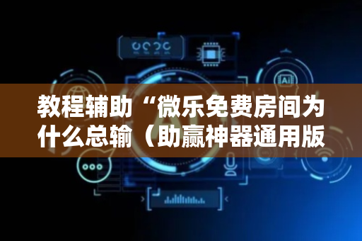 教程辅助“微乐免费房间为什么总输（助赢神器通用版）