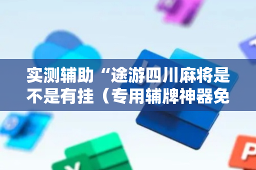 实测辅助“途游四川麻将是不是有挂（专用辅牌神器免安装）