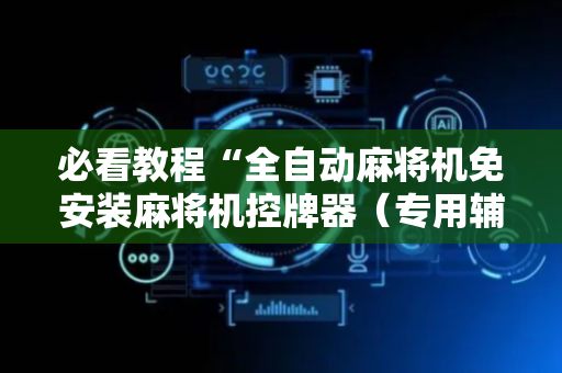 必看教程“全自动麻将机免安装麻将机控牌器（专用辅牌神器免安装）