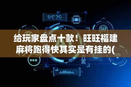 给玩家盘点十款！旺旺福建麻将跑得快其实是有挂的(神器通用版)