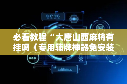 必看教程“大唐山西麻将有挂吗（专用辅牌神器免安装）