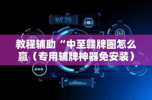 教程辅助“中至赣牌圈怎么赢（专用辅牌神器免安装）