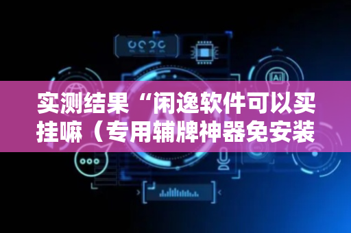 实测结果“闲逸软件可以买挂嘛（专用辅牌神器免安装）