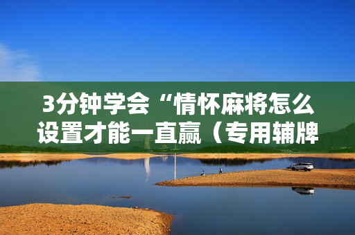3分钟学会“情怀麻将怎么设置才能一直赢（专用辅牌神器免安装）