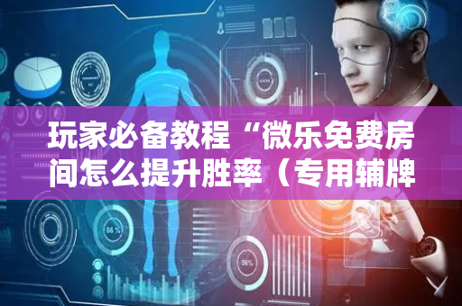 玩家必备教程“微乐免费房间怎么提升胜率（专用辅牌神器免安装）