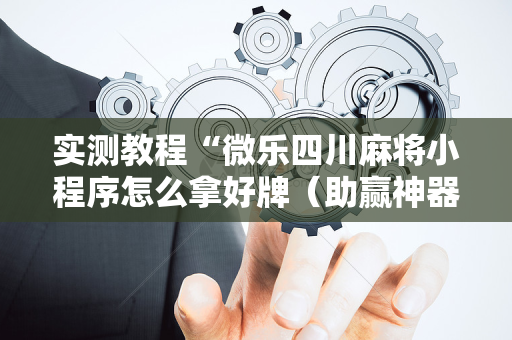 实测教程“微乐四川麻将小程序怎么拿好牌（助赢神器通用版）