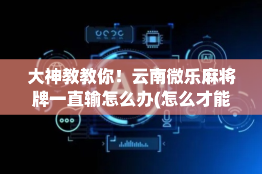 大神教教你！云南微乐麻将牌一直输怎么办(怎么才能赢得多)