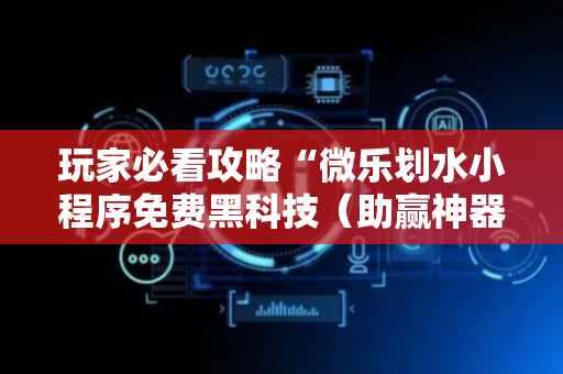 玩家必看攻略“微乐划水小程序免费黑科技（助赢神器通用版）