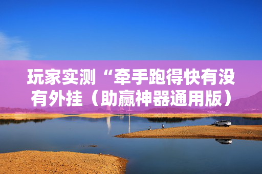 玩家实测“牵手跑得快有没有外挂（助赢神器通用版）