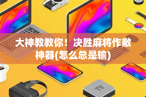 大神教教你！决胜麻将作敝神器(怎么总是输)