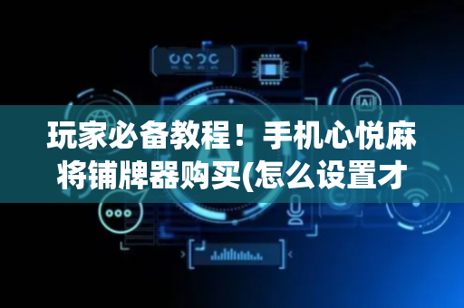 玩家必备教程！手机心悦麻将铺牌器购买(怎么设置才能赢)