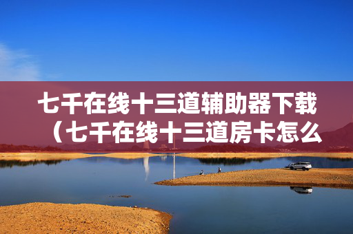 七千在线十三道辅助器下载（七千在线十三道房卡怎么买）