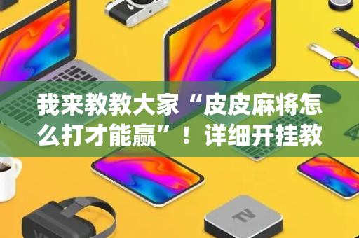 我来教教大家“皮皮麻将怎么打才能赢”！详细开挂教程（确实真的有挂)-抖音