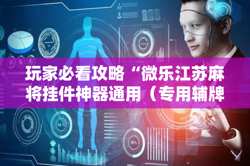 玩家必看攻略“微乐江苏麻将挂件神器通用（专用辅牌神器免安装）
